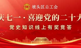 不忘初心，牢记使命！坡头区总工会“庆七一”党史知识线上有奖竞答活动邀你学知识，赢奖品！