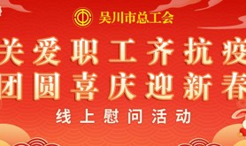 迎新好礼，等你来领！吴川市总工会“关爱职工齐抗疫 团圆喜庆迎新春”线上慰问活动即将开始！