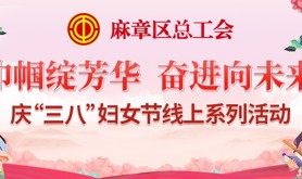 相约三月天，巾帼绽芳华！麻章区总工会庆“三八”妇女节线上系列活动温暖来袭