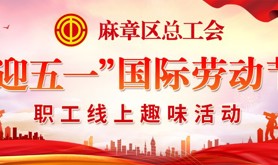 致敬劳动劳动者！麻章区总工会“迎五一”国际劳动节职工线上趣味活动即将火热开启！