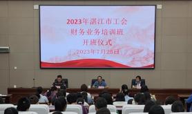 以学正风强宗旨 以学促干增质效——湛江市总工会举办2023年工会财务业务培训班